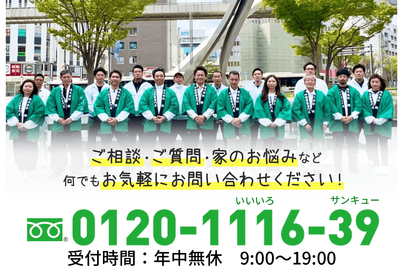 無料!! まずはお気軽に!!ご相談・ご質問・家のお悩みなど 何でもお気軽にお問い合わせください！電話でのお問い合わせは0120-1116-39まで 受付時間：年中無休9:00~19:00
