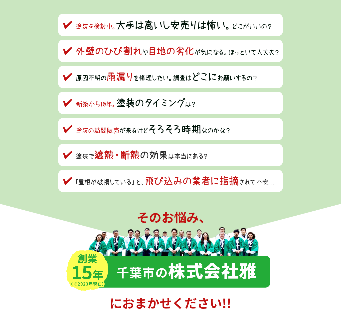 「塗装検討中。大手は高いし安売りは怖い。どこがいいの」「外壁のひび割れや、目地の劣化が気になる。ほっといて大丈夫」「原因不明の雨漏りを修理したい調査はどこにお願いするの?」「新築から10年。塗装のタイミングは?」「訪問販売が来るけど、そろそろ時期なのかな?」「塗装で遮熱・断熱の効果は本当にある?」