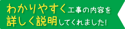 わかりやすく工事の内容を詳しく説明してくれました!