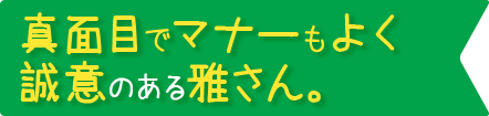 真面目でマナーもよく誠意のある雅さん。