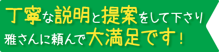 丁寧な説明と提案をして下さり雅さんに頼んで大満足です！