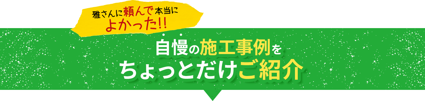 雅さんに頼んで本当によかった!!自慢の施工事例をちょっとだけご紹介