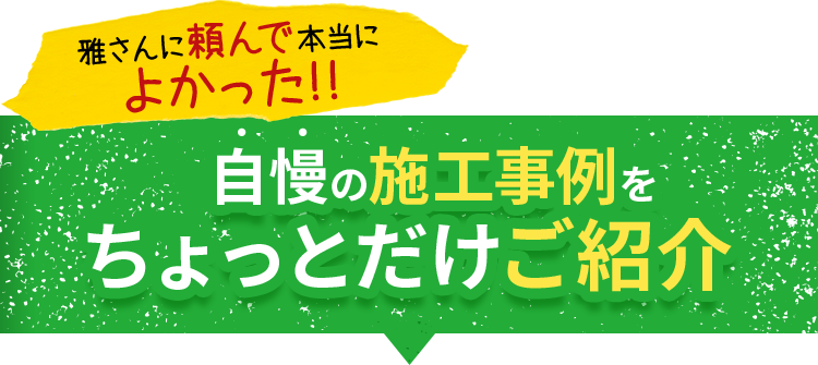 雅さんに頼んで本当によかった!!自慢の施工事例をちょっとだけご紹介